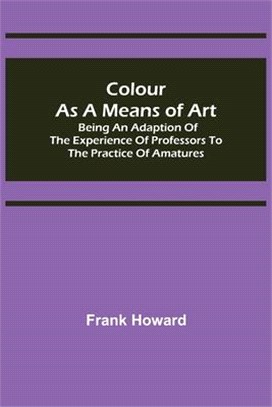 Colour as a Means of Art; Being an Adaption of the Experience of Professors to the Practice of Amatures