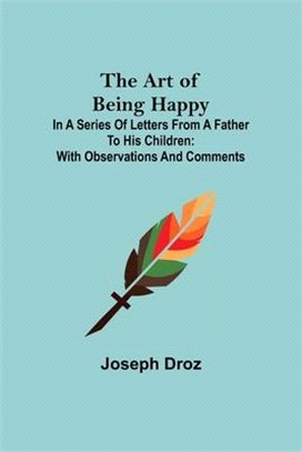 The Art of Being Happy; In a Series of Letters from a Father to His Children: with Observations and Comments