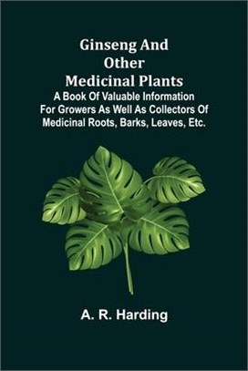 Ginseng and Other Medicinal Plants; A Book of Valuable Information for Growers as Well as Collectors of Medicinal Roots, Barks, Leaves, Etc.