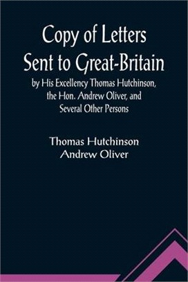 Copy of Letters Sent to Great-Britain by His Excellency Thomas Hutchinson, the Hon. Andrew Oliver, and Several Other Persons