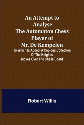 An Attempt to Analyse the Automaton Chess Player of Mr. De Kempelen; To Which is Added, a Copious Collection of the Knight's Moves over the Chess Boar
