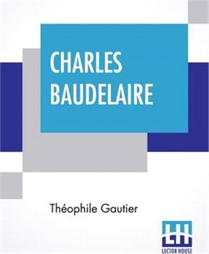 Charles Baudelaire: His Life Translated Into English, With Selections From His Poems, Little Poems In Prose, And Letters To Sainte-Beuve A