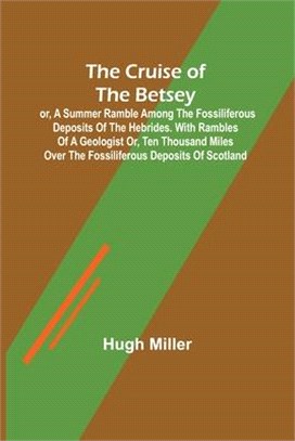 The Cruise of the Betsey; or, A Summer Ramble Among the Fossiliferous Deposits of the Hebrides. With Rambles of a Geologist or, Ten Thousand Miles Ove