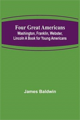 Four Great Americans: Washington, Franklin, Webster, Lincoln A Book for Young Americans