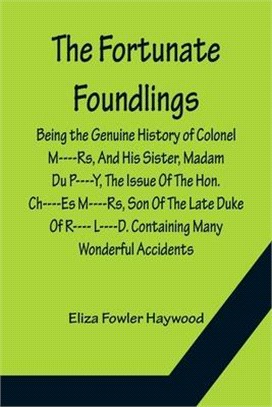 The Fortunate Foundlings Being the Genuine History of Colonel M----Rs, And His Sister, Madam Du P----Y, The Issue Of The Hon. Ch----Es M----Rs, Son Of