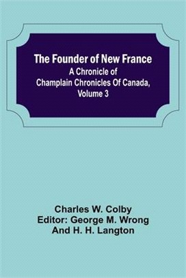 The Founder of New France: A Chronicle of Champlain Chronicles Of Canada, Volume 3