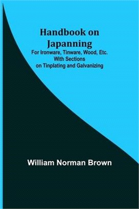 Handbook on Japanning: For Ironware, Tinware, Wood, Etc. With Sections on Tinplating and Galvanizing