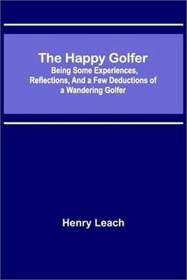 The Happy Golfer; Being Some Experiences, Reflections, and a Few Deductions of a Wandering Golfer