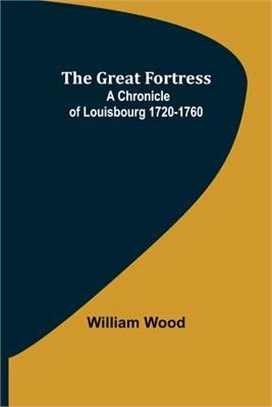 The Great Fortress: A chronicle of Louisbourg 1720-1760