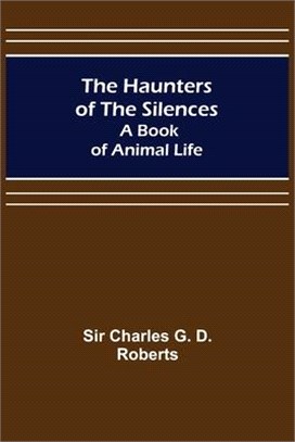 The Haunters of the Silences: A Book of Animal Life