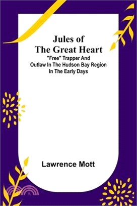 Jules of the Great Heart; Free Trapper and Outlaw in the Hudson Bay Region in the Early Days