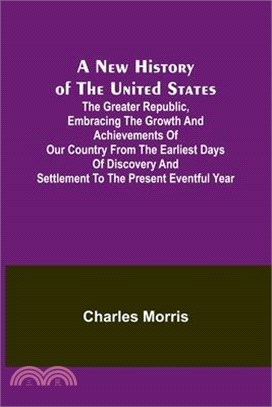 A New History of the United States; The greater republic, embracing the growth and achievements of our country from the earliest days of discovery and