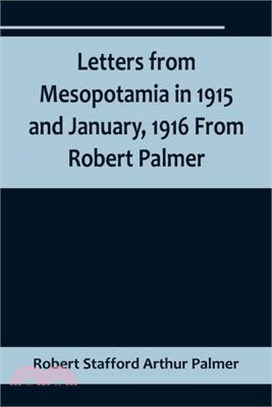 Letters from Mesopotamia in 1915 and January, 1916 From Robert Palmer, who was killed in the Battle of Um El Hannah, June 21, 1916, aged 27 years