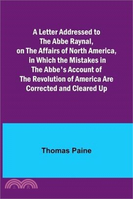 A Letter Addressed to the Abbe Raynal, on the Affairs of North America, in Which the Mistakes in the Abbe's Account of the Revolution of America Are C