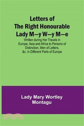Letters of the Right Honourable Lady M-y W-y M-e; Written during Her Travels in Europe, Asia and Africa to Persons of Distinction, Men of Letters, &c.