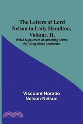 The Letters of Lord Nelson to Lady Hamilton, Volume. II.: With A Supplement Of Interesting Letters By Distinguished Characters