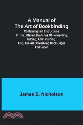 A Manual of the Art of Bookbinding; Containing full instructions in the different branches of forwarding, gilding, and finishing. Also, the art of mar