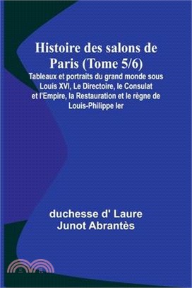 Histoire des salons de Paris (Tome 5/6); Tableaux et portraits du grand monde sous Louis XVI, Le Directoire, le Consulat et l'Empire, la Restauration