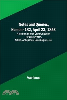 Notes and Queries, Number 182, April 23, 1853; A Medium of Inter-communication for Literary Men, Artists, Antiquaries, Genealogists, etc.