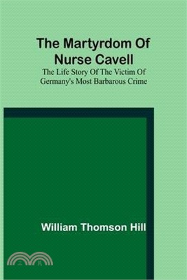 The martyrdom of Nurse Cavell; The life story of the victim of Germany's most barbarous crime