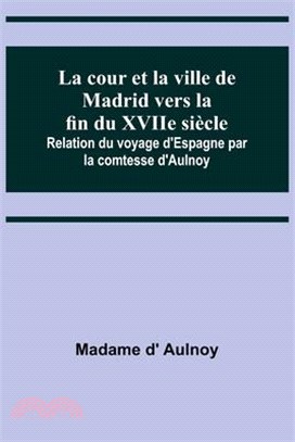 La cour et la ville de Madrid vers la fin du XVIIe siècle; Relation du voyage d'Espagne par la comtesse d'Aulnoy