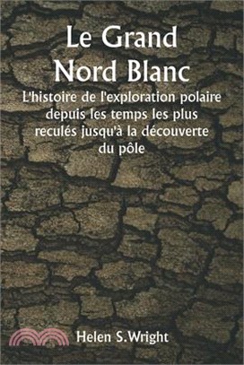 Le Grand Nord Blanc L'histoire de l'exploration polaire depuis les temps les plus reculés jusqu'à la découverte du pôle