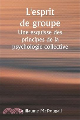 L'esprit de groupe Une esquisse des principes de la psychologie collective; Avec quelques tentatives pour les appliquer à l'interprétation de la vie e