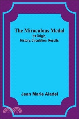 The Miraculous Medal: Its Origin, History, Circulation, Results