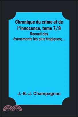 Chronique du crime et de l'innocence, tome 7/8; Recueil des événements les plus tragiques;...