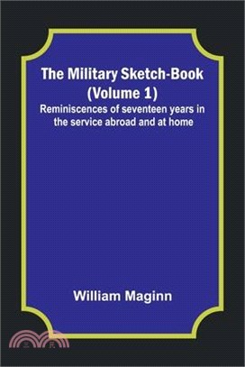 The Military Sketch-Book (Volume 1); Reminiscences of seventeen years in the service abroad and at home