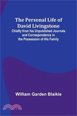 The Personal Life of David Livingstone; Chiefly from his Unpublished Journals and Correspondence in the Possession of His Family