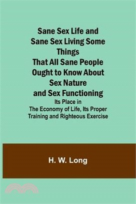 Sane Sex Life and Sane Sex LivingSome Things That All Sane People Ought to Know About Sex Nature and Sex Functioning; Its Place in the Economy of Life
