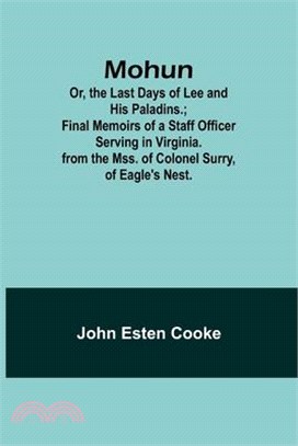 Mohun; Or, the Last Days of Lee and His Paladins.; Final Memoirs of a Staff Officer Serving in Virginia. from the Mss. of Colonel Surry, of Eagle's Ne