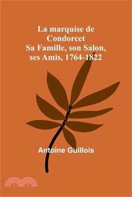 La marquise de Condorcet: Sa Famille, son Salon, ses Amis, 1764-1822