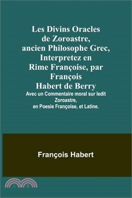 Les Divins Oracles de Zoroastre, ancien Philosophe Grec, Interpretez en Rime Françoise, par François Habert de Berry; Avec un Commentaire moral sur le