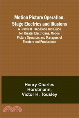 Motion Picture Operation, Stage Electrics and Illusions; A Practical Hand-book and Guide for Theater Electricians, Motion Picture Operators and Manage