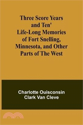 Three Score Years and Ten' Life-Long Memories of Fort Snelling, Minnesota, and Other Parts of the West
