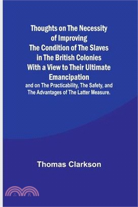 Thoughts on the Necessity of Improving the Condition of the Slaves in the British Colonies With a View to Their Ultimate Emancipation; and on the Prac