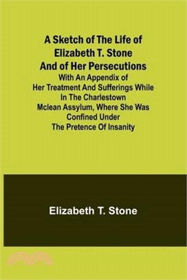 A Sketch of the Life of Elizabeth T. Stone and of Her Persecutions; With an Appendix of Her Treatment and Sufferings While in the Charlestown McLean A