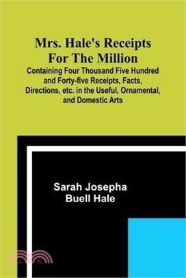 Mrs. Hale's Receipts for the Million; Containing Four Thousand Five Hundred and Forty-five Receipts, Facts, Directions, etc. in the Useful, Ornamental