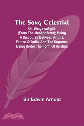 The Song Celestial; Or, Bhagavad-Gîtâ (from the Mahâbhârata); Being a discourse between Arjuna, Prince of India, and the Supreme Being under the form