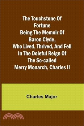 The Touchstone of Fortune Being the Memoir of Baron Clyde, Who Lived, Thrived, and Fell in the Doleful Reign of the So-called Merry Monarch, Charles I