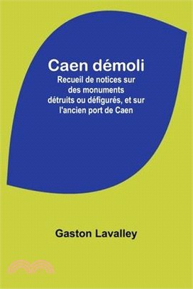Caen démoli: Recueil de notices sur des monuments détruits ou défigurés, et sur l'ancien port de Caen