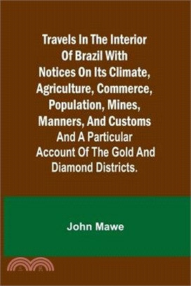 Travels in the Interior of Brazil with notices on its climate, agriculture, commerce, population, mines, manners, and customs: and a particular accoun