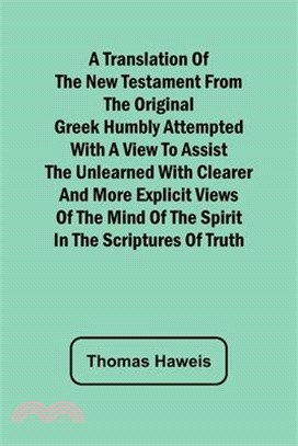 A Translation of the New Testament from the original Greek Humbly Attempted with a View to Assist the Unlearned with Clearer and More Explicit Views o