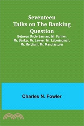 Seventeen Talks on the Banking Question;Between Uncle Sam and Mr. Farmer, Mr. Banker, Mr. Lawyer, Mr. Laboringman, Mr. Merchant, Mr. Manufacturer