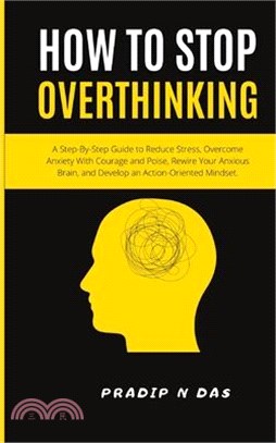 How To Stop Overthinking: A Step-By-Step Guide to Reduce Stress, Overcome Anxiety with Courage and Poise, Rewire Your Anxious Brain, and Develop