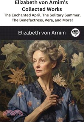Elizabeth von Arnim's Collected Works: The Enchanted April, The Solitary Summer, The Benefactress, Vera, and More! ( 11 Works)