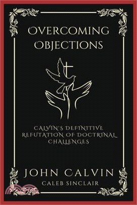 Overcoming Objections: Calvin's Definitive Refutation of Doctrinal Challenges (Grapevine Press)