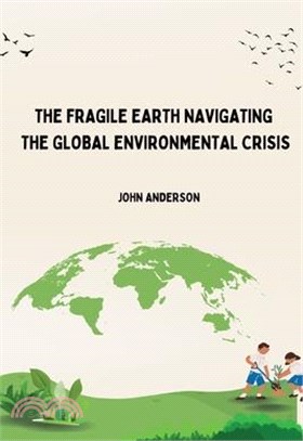 The Fragile Earth Navigating the Global Environmental Crisis